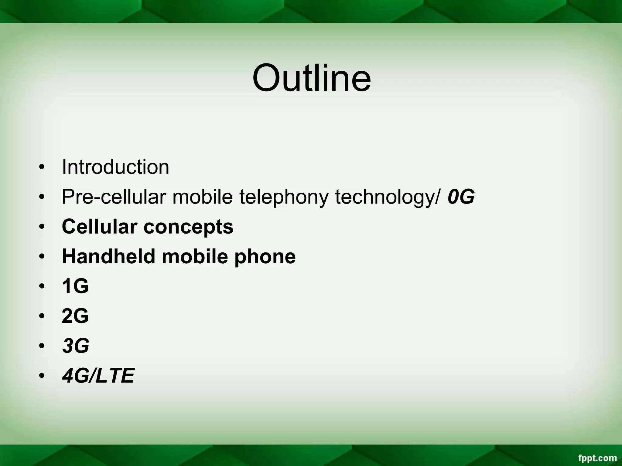 Outline
• Introduction
• Pre-cellular mobile telephony technology/ 0G
• Cellular concepts
• Handheld mobile phone
• 1G
• 2G
• 3G
• 4G/LTE
 