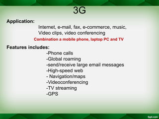 3G
Application:
Internet, e-mail, fax, e-commerce, music,
Video clips, video conferencing
Combination a mobile phone, lapt...