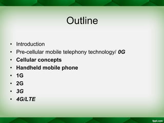 Outline
• Introduction
• Pre-cellular mobile telephony technology/ 0G
• Cellular concepts
• Handheld mobile phone
• 1G
• 2...