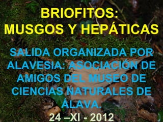 BRIOFITOS:
MUSGOS Y HEPÁTICAS
SALIDA ORGANIZADA POR
ALAVESIA: ASOCIACIÓN DE
  AMIGOS DEL MUSEO DE
 CIENCIAS NATURALES DE
         ÁLAVA.
       24 –XI - 2012
 