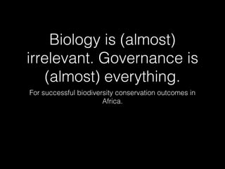 Biology is (almost)
irrelevant. Governance is
(almost) everything.
For successful biodiversity conservation outcomes in
Africa.
 