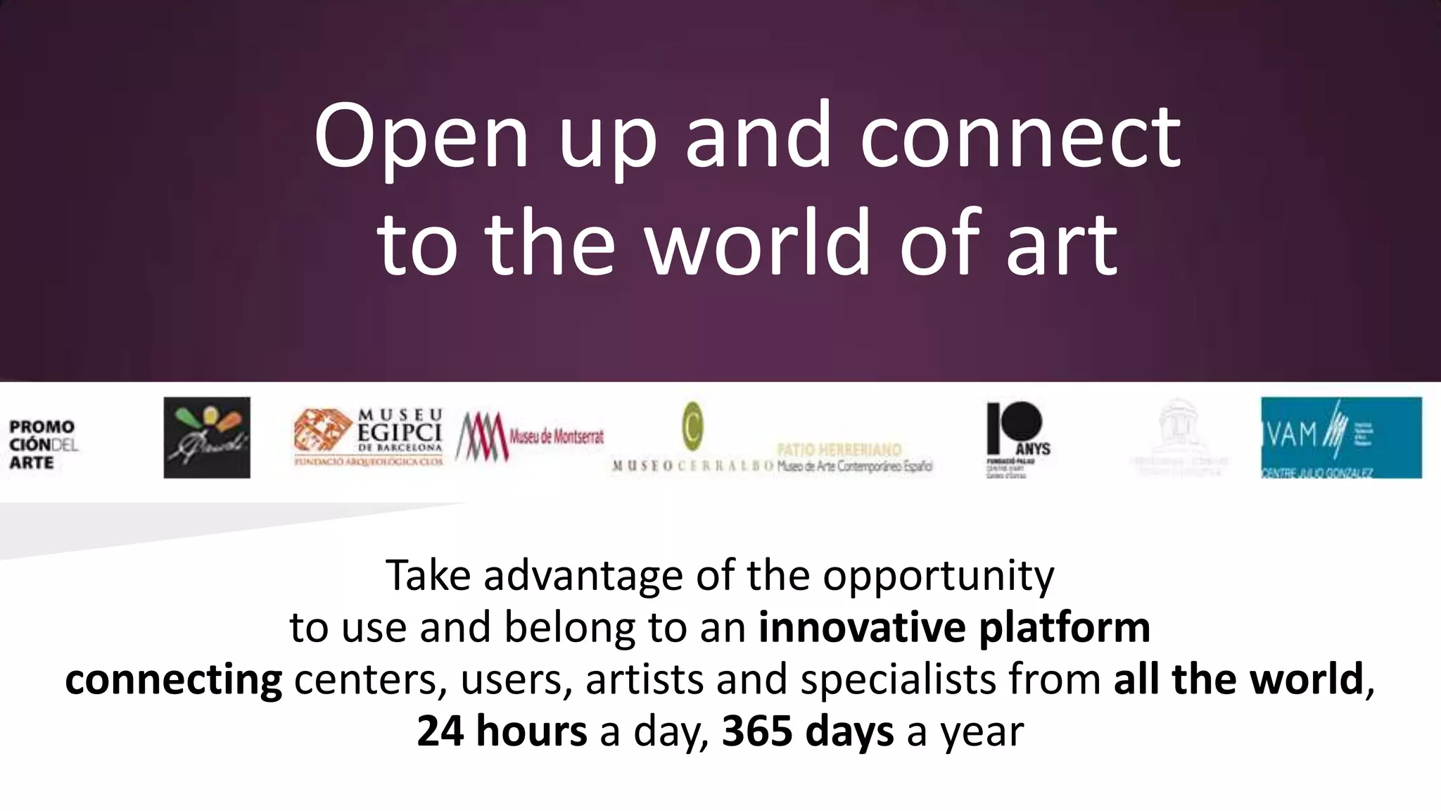 Open up and connect
to the world of art

Take advantage of the opportunity
to use and belong to an innovative platform
connecting centers, users, artists and specialists from all the world,
24 hours a day, 365 days a year

 