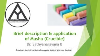 Brief description & application
of Musha (Crucible)
Dr. Sathyanarayana B
Principal, Muniyal Institute of Ayurveda Medical Sciences, Manipal
 