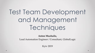 Test Team Development
and Management
Techniques
Anton Muzhailo,
Lead Automation Engineer / Consultant, GlobalLogic
Kyiv 2019
 