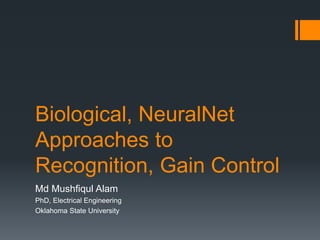 Biological, NeuralNet
Approaches to
Recognition, Gain Control
Md Mushfiqul Alam
PhD, Electrical Engineering
Oklahoma State University
 