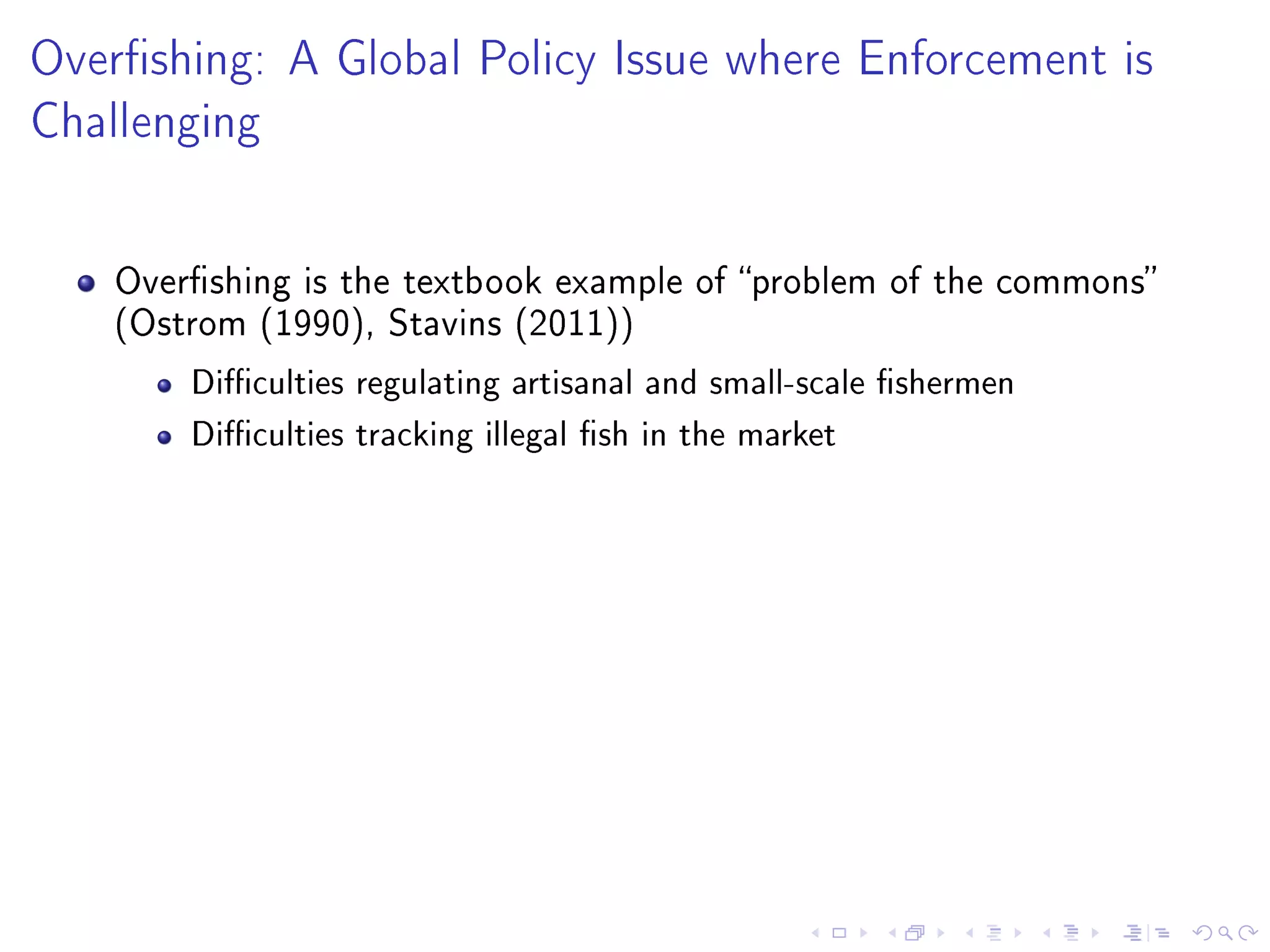 Overshing: A Global Policy Issue where Enforcement is
Challenging
Overshing is the textbook example of problem of the commons
(Ostrom (1990), Stavins (2011))
Diculties regulating artisanal and small-scale shermen
Diculties tracking illegal sh in the market
 