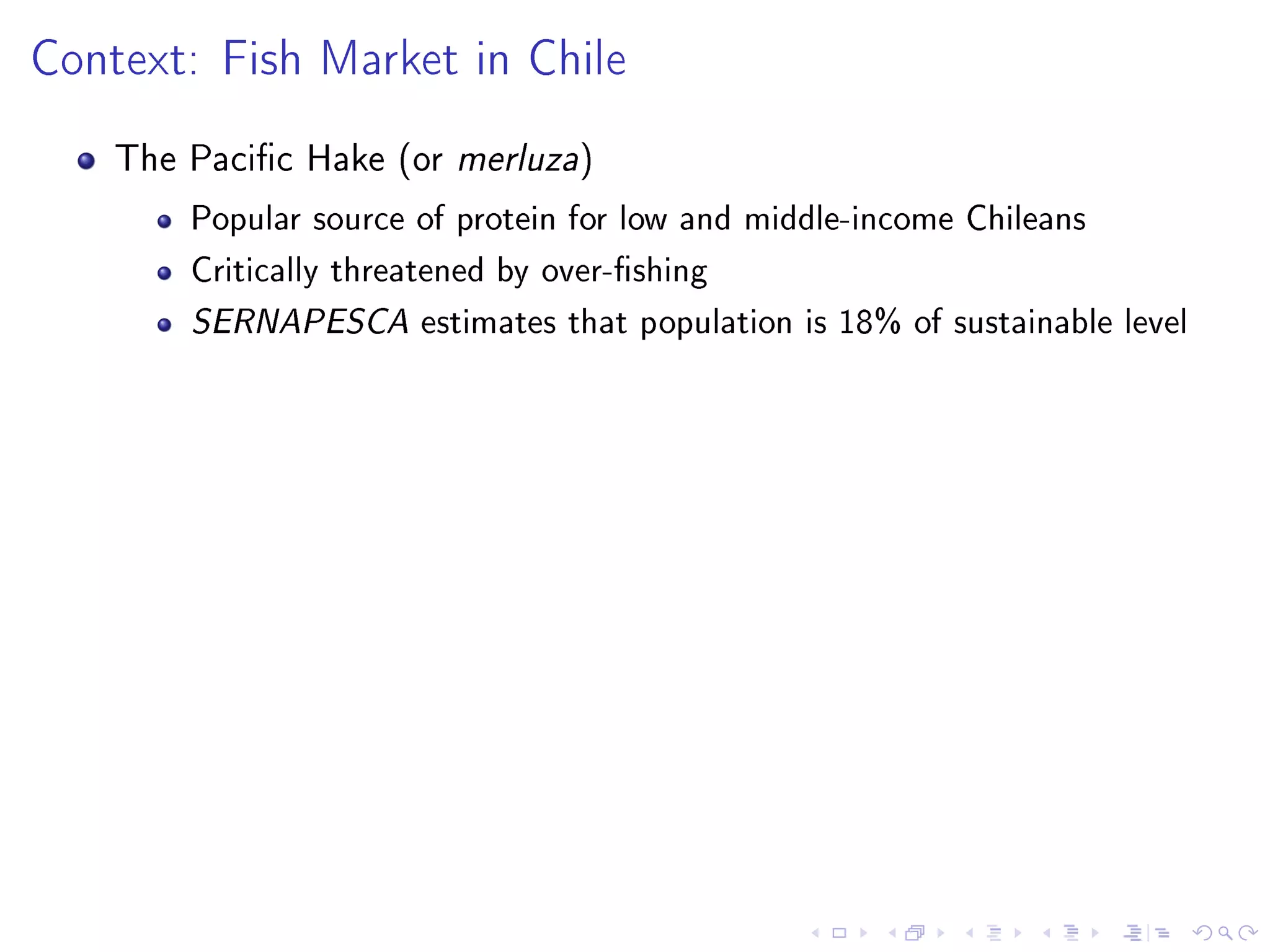 Context: Fish Market in Chile
The Pacic Hake (or merluza)
Popular source of protein for low and middle-income Chileans
Critically threatened by over-shing
SERNAPESCA estimates that population is 18% of sustainable level
 