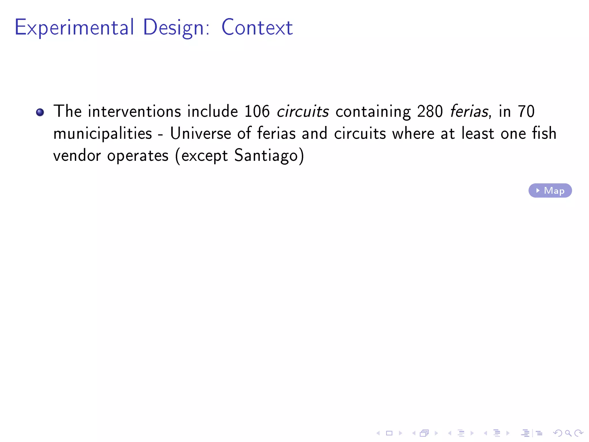 Experimental Design: Context
The interventions include 106 circuits containing 280 ferias, in 70
municipalities - Universe of ferias and circuits where at least one sh
vendor operates (except Santiago)
Map
 