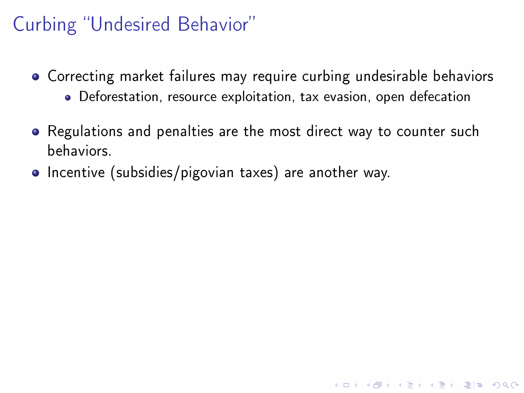 Curbing Undesired Behavior
Correcting market failures may require curbing undesirable behaviors
Deforestation, resource exploitation, tax evasion, open defecation
Regulations and penalties are the most direct way to counter such
behaviors.
Incentive (subsidies/pigovian taxes) are another way.
 