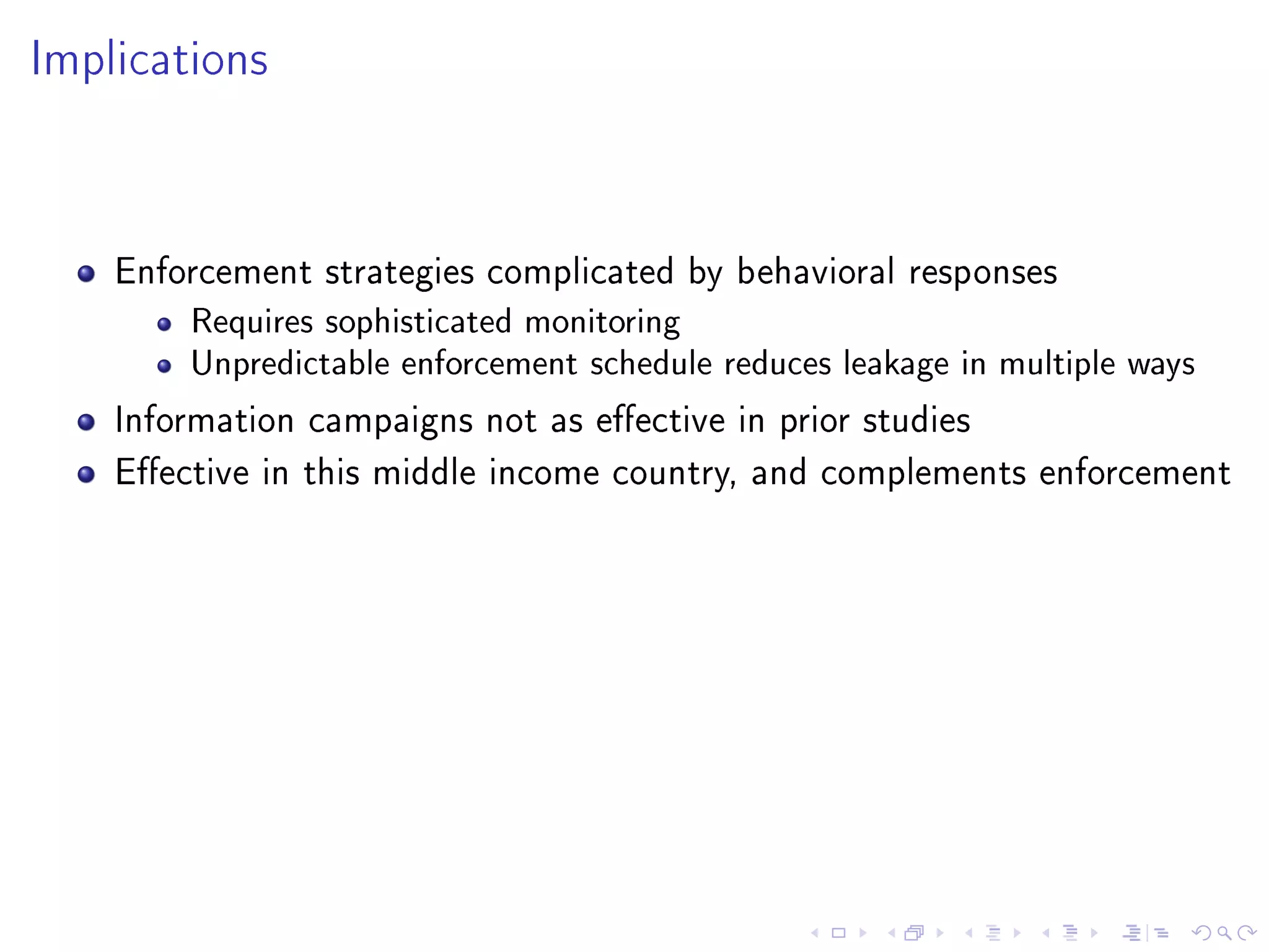 Implications
Enforcement strategies complicated by behavioral responses
Requires sophisticated monitoring
Unpredictable enforcement schedule reduces leakage in multiple ways
Information campaigns not as eective in prior studies
Eective in this middle income country, and complements enforcement
 