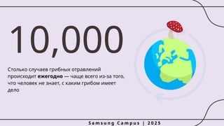 10,000
Столько случаев грибных отравлений
происходит ежегодно — чаще всего из-за того,
что человек не знает, с каким грибом имеет
дело
S a m s u n g C a m p u s | 2 0 2 5
 