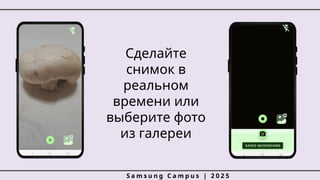 Сделайте
снимок в
реальном
времени или
выберите фото
из галереи
S a m s u n g C a m p u s | 2 0 2 5
 