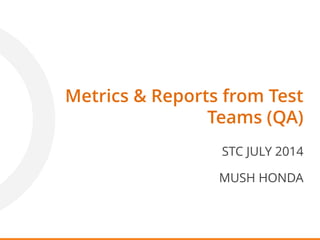 Metrics & Reports from Test
Teams (QA)
STC JULY 2014
MUSH HONDA
 