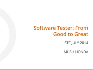 Software Tester: From
Good to Great
STC JULY 2014
MUSH HONDA
 