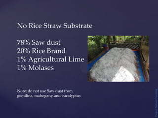 Project
Natural
Farming
No Rice Straw Substrate
78% Saw dust
20% Rice Brand
1% Agricultural Lime
1% Molases
Note: do not use Saw dust from
gemilina, mahogany and eucalyptus
 