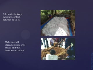 Add water to keep
moisture content
between 65-75 %.
Make sure all
ingredients are well
mixed and that
there are no lumps
Project
Natural
Farming
 