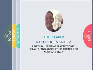 about
THE SPEAKER
KEITH HERNANDEZ
A NATURAL FARMING PRACTICTIONER,
SPEAKER, AND AGRICULTURE TRAINER FOR
NGOS’AND LGU’S
Topics
follow
introduction
 