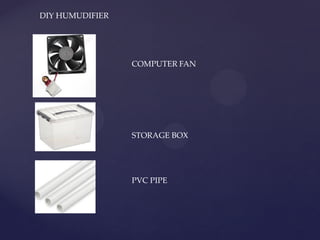 COMPUTER FAN
STORAGE BOX
PVC PIPE
DIY HUMUDIFIER
 