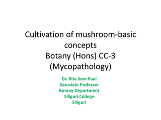 Cultivation of mushroom-basic
concepts
Botany (Hons) CC-3
(Mycopathology)
Dr. Rita Som Paul
Associate Professor
Botany Department
Siliguri College
Siliguri
 