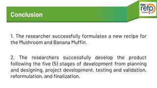 Conclusion
1. The researcher successfully formulates a new recipe for
the Mushroom and Banana Muffin.
2. The researchers s...