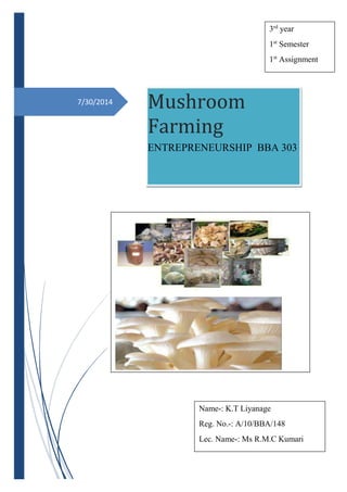 7/30/2014 Mushroom
Farming
ENTREPRENEURSHIP BBA 303
3rd
year
1st
Semester
1st
Assignment
Name-: K.T Liyanage
Reg. No.-: A/10/BBA/148
Lec. Name-: Ms R.M.C Kumari
 