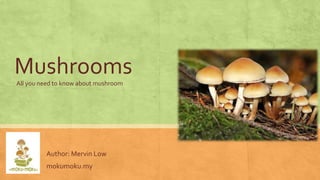Mushrooms
Author: Mervin Low
mokumoku.my
All you need to know about mushroom
 