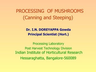 PROCESSING  OF MUSHROOMS (Canning and Steeping) Dr. I.N. DOREYAPPA Gowda Principal Scientist (Hort.) Processing Laboratory Post Harvest Technology Division Indian Institute of Horticultural Research H essaraghatta, Bangalore-560089   