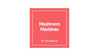 By SM Biotech
Mushroom
Machines
 
