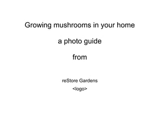 Growing mushrooms in your home
a photo guide

from
reStore Gardens
<logo>

 