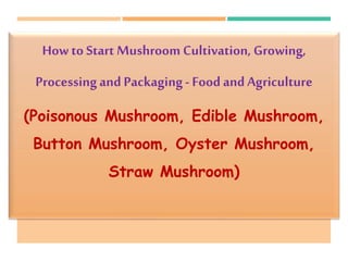 How to Start Mushroom Cultivation, Growing,
Processingand Packaging- FoodandAgriculture
(Poisonous Mushroom, Edible Mushroom,
Button Mushroom, Oyster Mushroom,
Straw Mushroom)
 