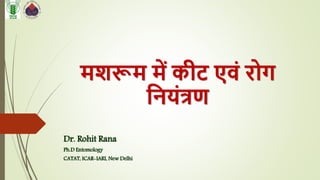 मशरूम में कीट एवं रोग
नियंत्रण
Dr. Rohit Rana
Ph.D Entomology
CATAT, ICAR-IARI, New Delhi
 