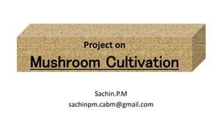 Project on
Mushroom Cultivation
Sachin.P.M
sachinpm.cabm@gmail.com
 