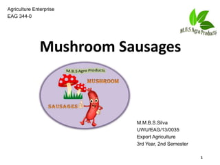 Mushroom Sausages
Agriculture Enterprise
EAG 344-0
M.M.B.S.Silva
UWU/EAG/13/0035
Export Agriculture
3rd Year, 2nd Semester
1
 