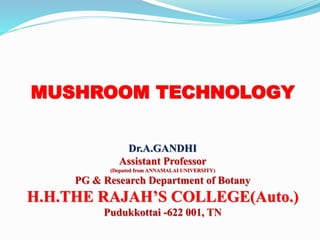 MUSHROOM TECHNOLOGY
Dr.A.GANDHI
Assistant Professor
(Deputed from ANNAMALAI UNIVERSITY)
PG & Research Department of Botany
H.H.THE RAJAH’S COLLEGE(Auto.)
Pudukkottai -622 001, TN
 