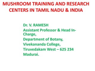 MUSHROOM TRAINING AND RESEARCH
CENTERS IN TAMIL NADU & INDIA
Dr. V. RAMESH
Assistant Professor & Head In-
Charge,
Department of Botany,
Vivekananda College,
Tiruvedakam West – 625 234
Madurai.
 