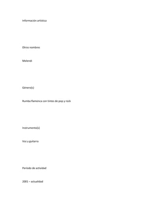 Información artística




Otros nombres



Melendi




Género(s)



Rumba flamenca con tintes de pop y rock




Instrumento(s)



Voz y guitarra




Período de actividad



2001 – actualidad
 