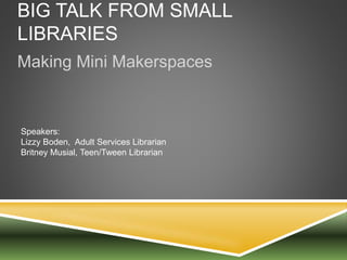 BIG TALK FROM SMALL
LIBRARIES
Making Mini Makerspaces
Speakers:
Lizzy Boden, Adult Services Librarian
Britney Musial, Teen/Tween Librarian
 