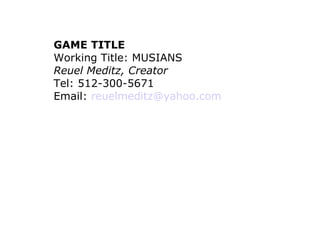 GAME TITLE Working Title: MUSIANS Reuel Meditz, Creator Tel: 512-300-5671  Email:  [email_address] 