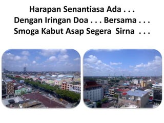 Harapan Senantiasa Ada . . .
Dengan Iringan Doa . . . Bersama . . .
Smoga Kabut Asap Segera Sirna . . .
 