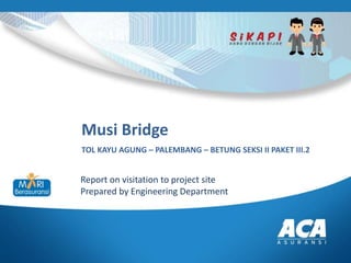 Musi Bridge
TOL KAYU AGUNG – PALEMBANG – BETUNG SEKSI II PAKET III.2
Report on visitation to project site
Prepared by Engineering Department
 