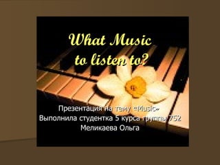 What Music  to listen to? Презентация на тему « Music »   Выполнила студентка 5 курса группы 752 Меликаева Ольга 
