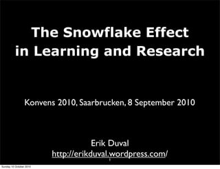 The Snowflake Effect
          in Learning and Research


                 Konvens 2010, Saarbrucken, 8 September 2010



                                     Erik Duval
                         http://erikduval.wordpress.com/
                                          1
Sunday 10 October 2010
 