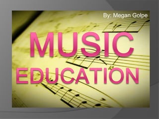 By: Megan Golpe Music Education 