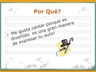 Por Qué?Me gusta cantar porque es divertido. es una gran manera de expresar tu auto!