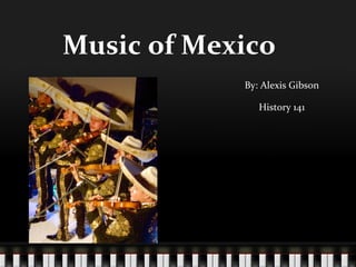Music of Mexico By: Alexis Gibson History 141 