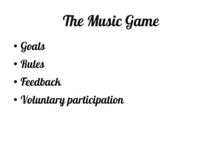 The Music Game
●
    Goals
●
    Rules
●
    Feedback
●
    Voluntary participation
 