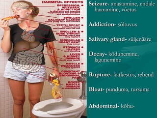 Seizure-  anastamine, endale haaramine, võetus  Addiction-  sõltuvus  Salivary gland-  süljenääre  Decay-  kõdunemine, lagunemine  Rupture-  katkestus, rebend  Bloat-  punduma, tursuma  Abdominal-  kõhu-   
