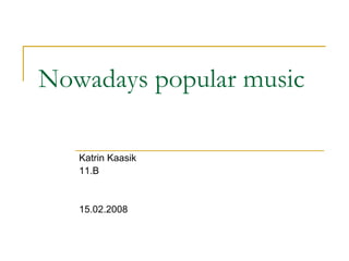 Nowadays popular music Katrin Kaasik  11.B 15.02.2008 