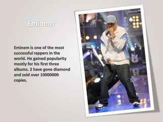 Eminem is one of the most
successful rappers in the
world. He gained popularity
mostly for his first three
albums. 2 have gone diamond
and sold over 10000000
copies.
 