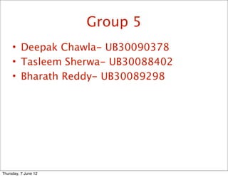 Group 5
     • Deepak Chawla- UB30090378
     • Tasleem Sherwa- UB30088402
     • Bharath Reddy- UB30089298




Thursday, 7 June 12
 